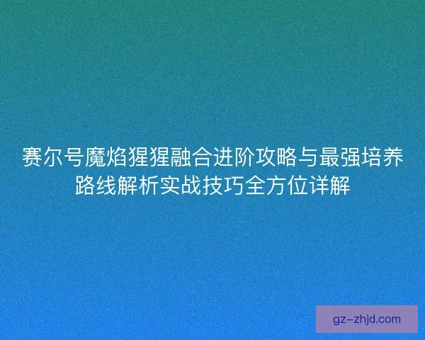 赛尔号魔焰猩猩融合进阶攻略与最强培养路线解析实战技巧全方位详解