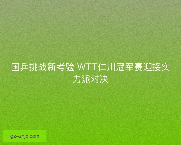 国乒挑战新考验 WTT仁川冠军赛迎接实力派对决
