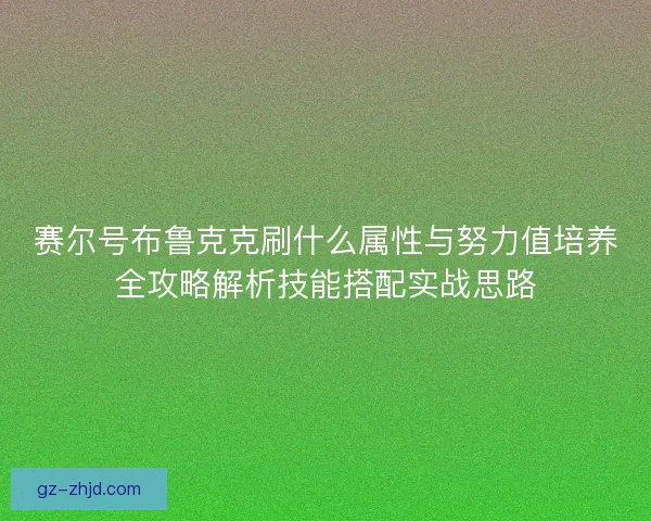 赛尔号布鲁克克刷什么属性与努力值培养全攻略解析技能搭配实战思路